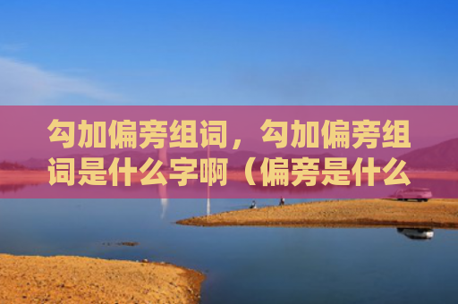 勾加偏旁组词，勾加偏旁组词是什么字啊（偏旁是什么组词）