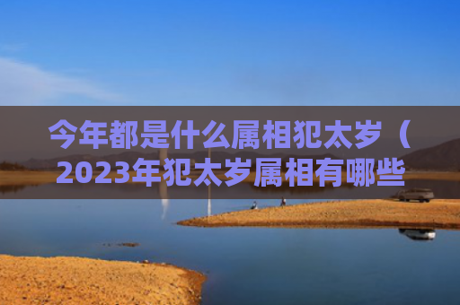 今年都是什么属相犯太岁（2023年犯太岁属相有哪些）