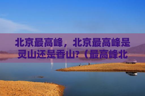 北京最高峰，北京最高峰是灵山还是香山?（最高峰北京灵山）