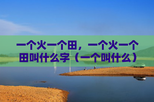 一个火一个田，一个火一个田叫什么字（一个叫什么）