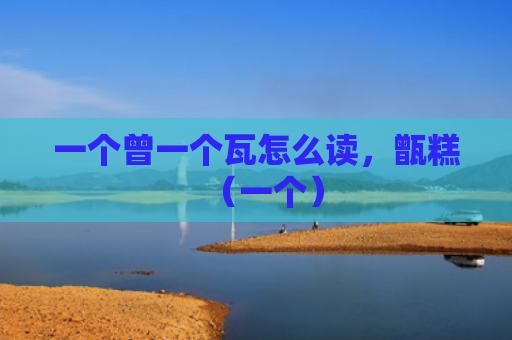 一个曾一个瓦怎么读，甑糕（一个）