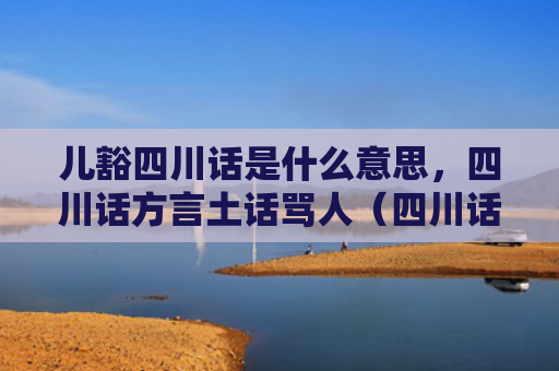 儿豁四川话是什么意思，四川话方言土话骂人（四川话土话是什么意思）