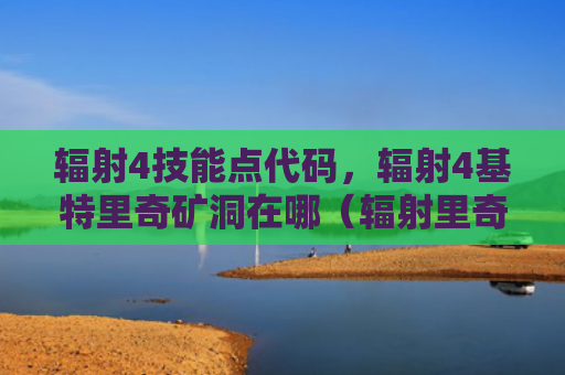 辐射4技能点代码，辐射4基特里奇矿洞在哪（辐射里奇技能）