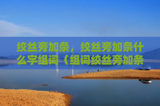 绞丝旁加条，绞丝旁加条什么字组词（组词绞丝旁加条）