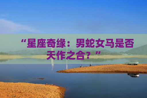 “星座奇缘：男蛇女马是否天作之合？”
