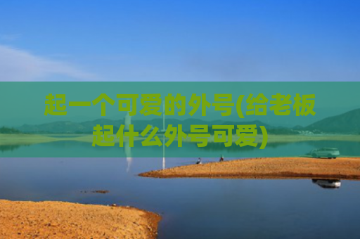 起一个可爱的外号(给老板起什么外号可爱)
