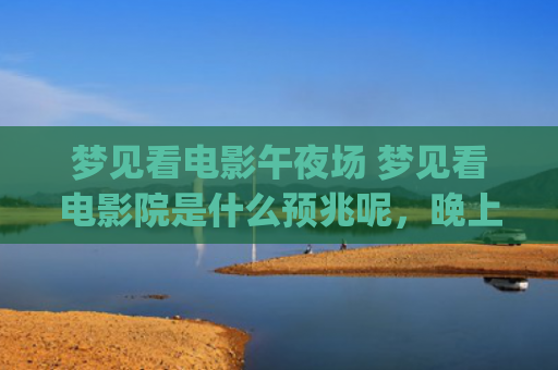 梦见看电影午夜场 梦见看电影院是什么预兆呢，晚上做梦梦见看电影(已婚女人梦见多人看电影)