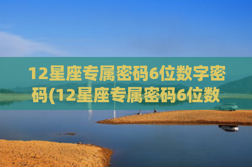 12星座专属密码6位数字密码(12星座专属密码6位数字金牛座)