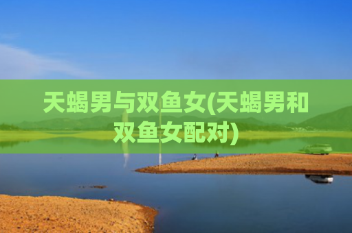 天蝎男与双鱼女(天蝎男和双鱼女配对)
