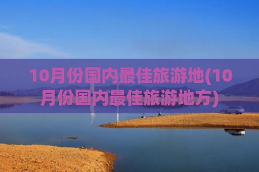 10月份国内最佳旅游地(10月份国内最佳旅游地方)