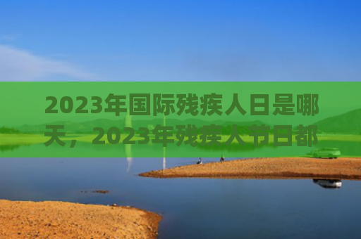 2023年国际残疾人日是哪天,2023年残疾人节日都是几月几号(2023年国际残疾人技能竞赛奖金多少) 2023年国际残疾人日是哪天,2023年残疾人节日都是几月几号(2023年国际残疾人技能竞赛奖金多少)