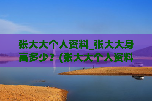 张大大个人资料_张大大身高多少？(张大大个人资料简介)