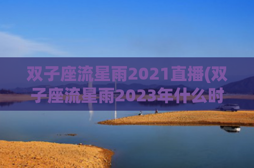 双子座流星雨2021直播(双子座流星雨2023年什么时候出现)