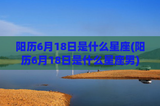 阳历6月18日是什么星座(阳历6月18日是什么星座男)