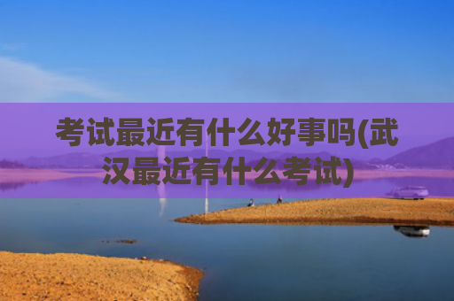 考试最近有什么好事吗(武汉最近有什么考试)
