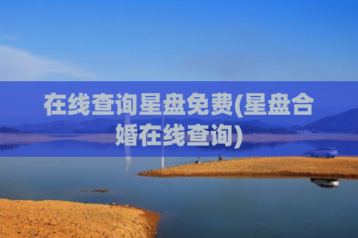 在线查询星盘免费(星盘合婚在线查询)