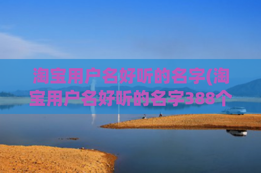 淘宝用户名好听的名字(淘宝用户名好听的名字388个)