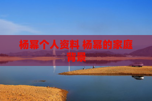 杨幂个人资料 杨幂的家庭背景