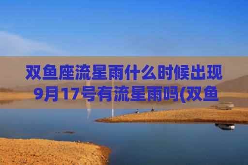 双鱼座流星雨什么时候出现 9月17号有流星雨吗(双鱼座流星雨什么时候才有)