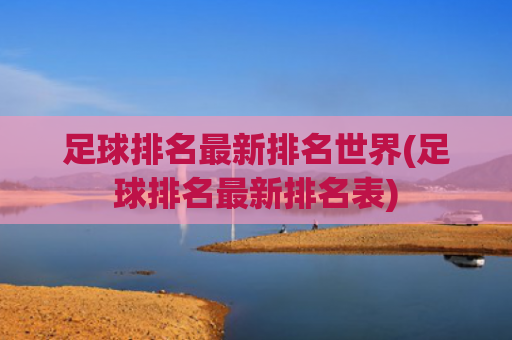 足球排名最新排名世界(足球排名最新排名表)