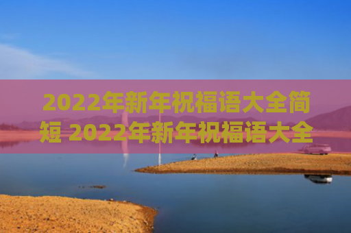 2022年新年祝福语大全简短 2022年新年祝福语大全简短8字(2022年新年祝贺词)