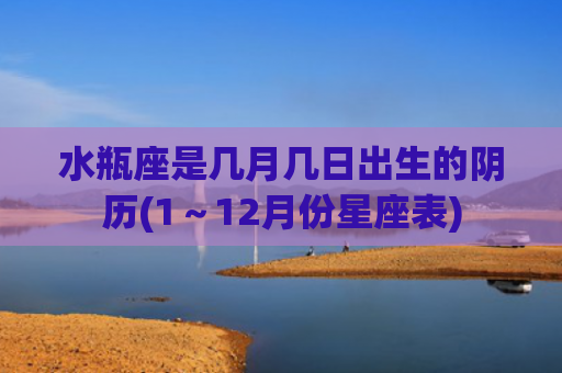 水瓶座是几月几日出生的阴历(1～12月份星座表)
