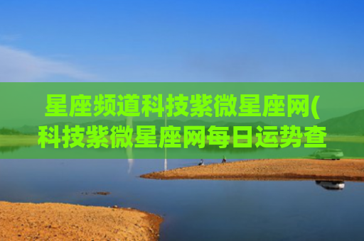 星座频道科技紫微星座网(科技紫微星座网每日运势查询)