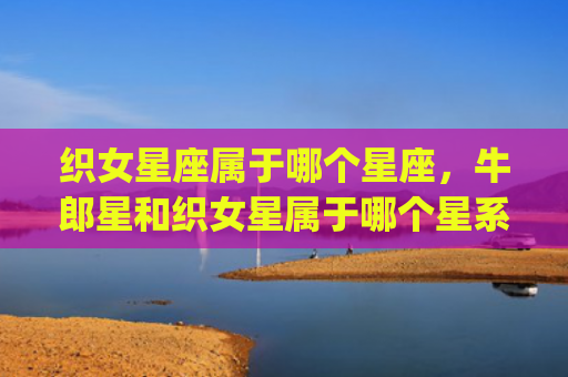 织女星座属于哪个星座，牛郎星和织女星属于哪个星系(织女牛郎星是哪个星座)