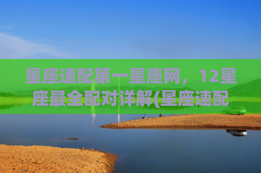 星座速配第一星座网，12星座最全配对详解(星座速配星座是什么意思)