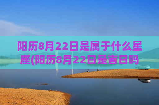 阳历8月22日是属于什么星座(阳历8月22日是吉日吗)