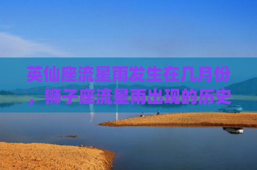 英仙座流星雨发生在几月份，狮子座流星雨出现的历史记录有哪些(英仙座流星雨什么时候发生)