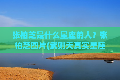 张柏芝是什么星座的人？张柏芝图片(武则天真实星座)