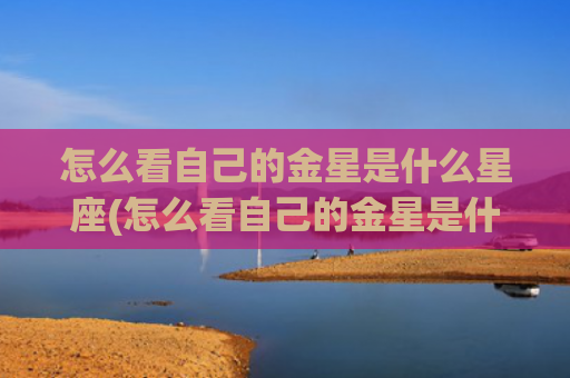 怎么看自己的金星是什么星座(怎么看自己的金星是什么星座)