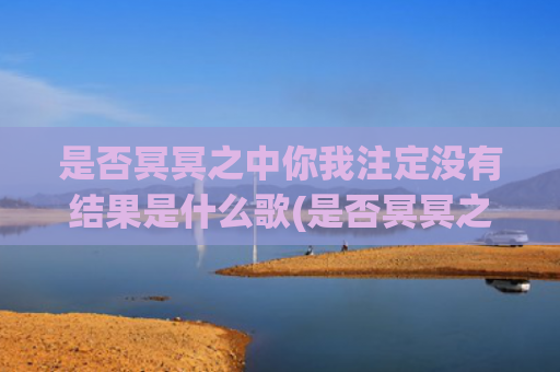 是否冥冥之中你我注定没有结果是什么歌(是否冥冥之中你我没有结果原唱)