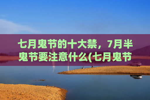 七月鬼节的十大禁，7月半鬼节要注意什么(七月鬼节的十大禁忌介绍)