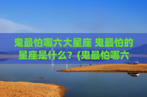 鬼最怕哪六大星座 鬼最怕的星座是什么？(鬼最怕哪六大星座很准的)