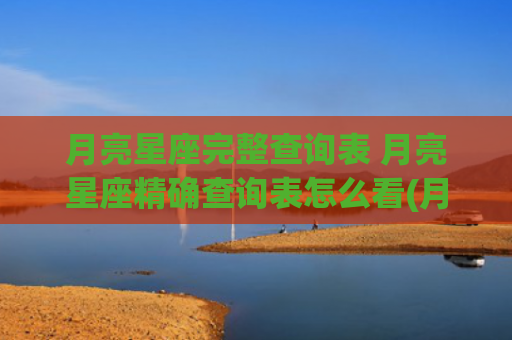 月亮星座完整查询表 月亮星座精确查询表怎么看(月亮星座免费查询)