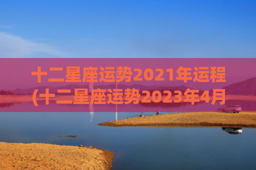 十二星座运势2021年运程(十二星座运势2023年4月4日运势查询)