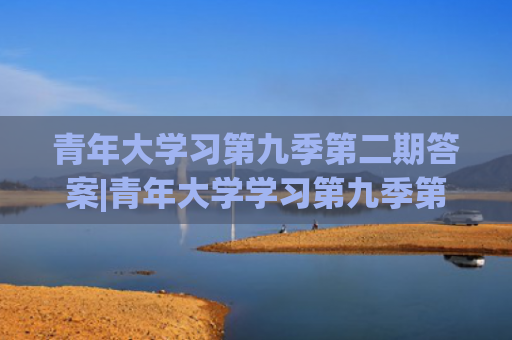 青年大学习第九季第二期答案|青年大学学习第九季第五期答案（2020青年大学学习季5答案（完整版））