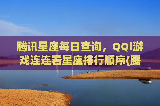腾讯星座每日查询，QQl游戏连连看星座排行顺序(腾讯星座每日运势查询2023)