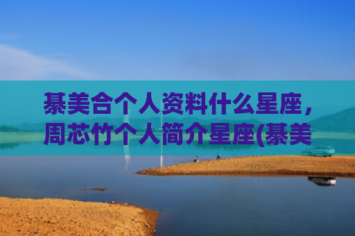 綦美合个人资料什么星座，周芯竹个人简介星座(綦美合个人资料生日)