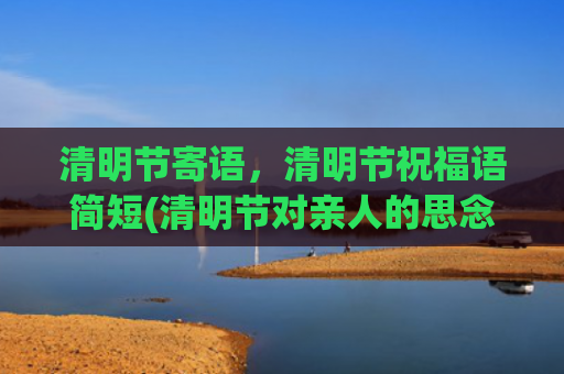 清明节寄语，清明节祝福语简短(清明节对亲人的思念寄语)