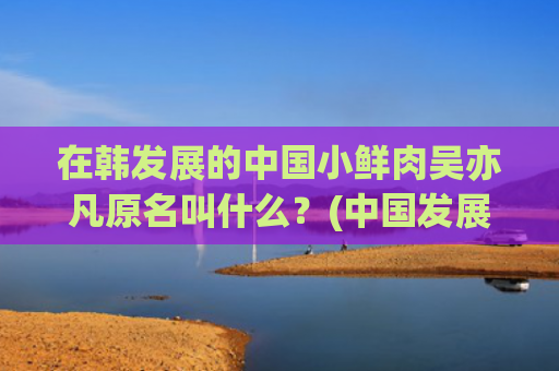 在韩发展的中国小鲜肉吴亦凡原名叫什么？(中国发展小故事)