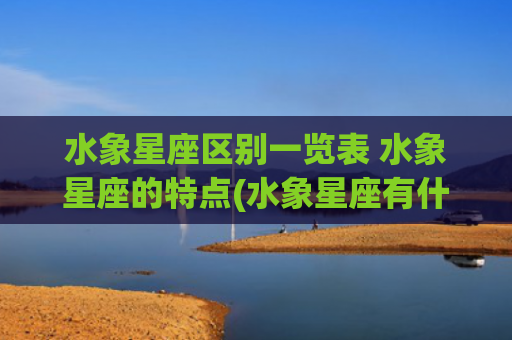水象星座区别一览表 水象星座的特点(水象星座有什么区别)