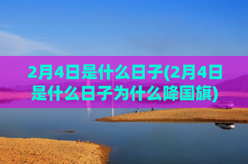2月4日是什么日子(2月4日是什么日子为什么降国旗)