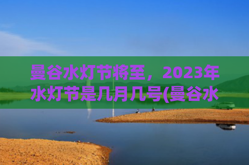 曼谷水灯节将至，2023年水灯节是几月几号(曼谷水灯节2023的官方时间)
