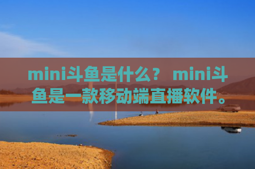 mini斗鱼是什么？ mini斗鱼是一款移动端直播软件。(斗鱼mini录屏)