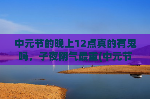 中元节的晚上12点真的有鬼吗，子夜阴气最重(中元节的晚上11点真的有鬼吗)