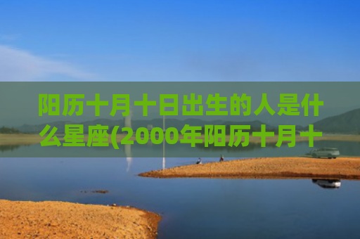 阳历十月十日出生的人是什么星座(2000年阳历十月十日阴历是多少)
