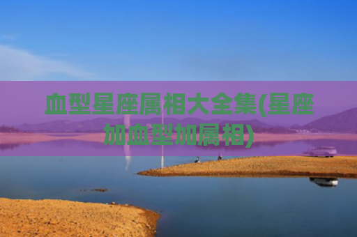 血型星座属相大全集(星座加血型加属相)
